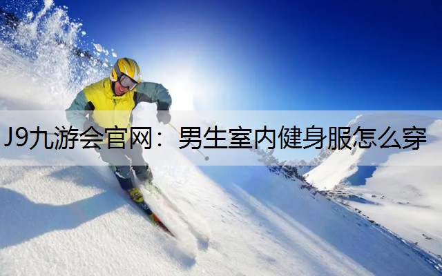 J9九游会官网：男生室内健身服怎么穿