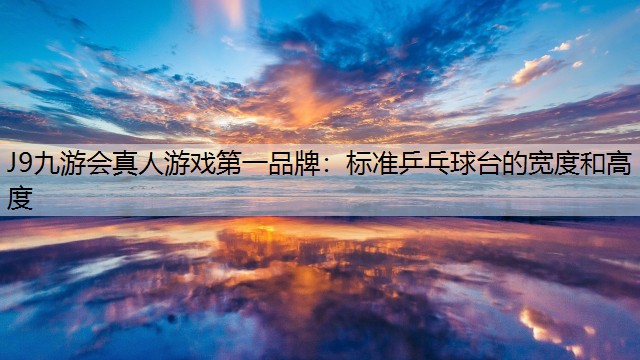 J9九游会真人游戏第一品牌：标准乒乓球台的宽度和高度