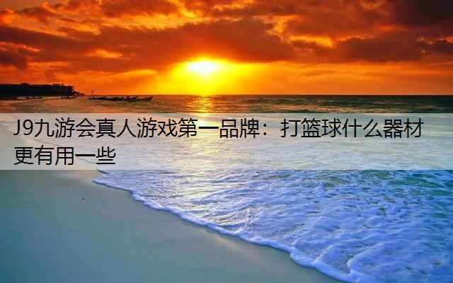 J9九游会真人游戏第一品牌：打篮球什么器材更有用一些