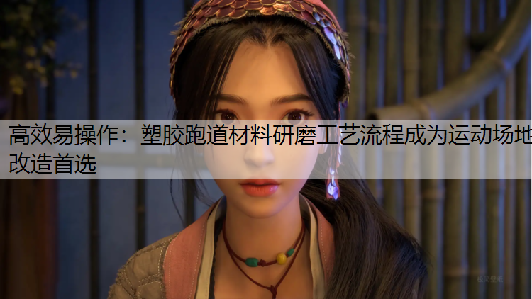 高效易操作：塑胶跑道材料研磨工艺流程成为运动场地改造首选